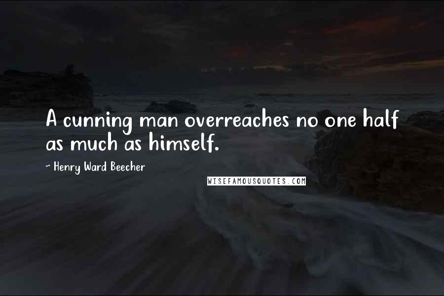 Henry Ward Beecher Quotes: A cunning man overreaches no one half as much as himself.