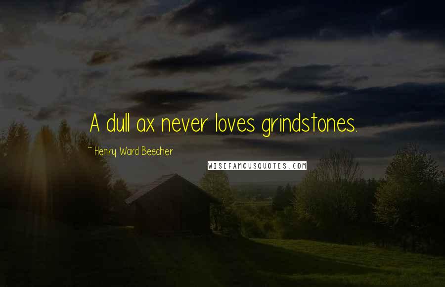 Henry Ward Beecher Quotes: A dull ax never loves grindstones.