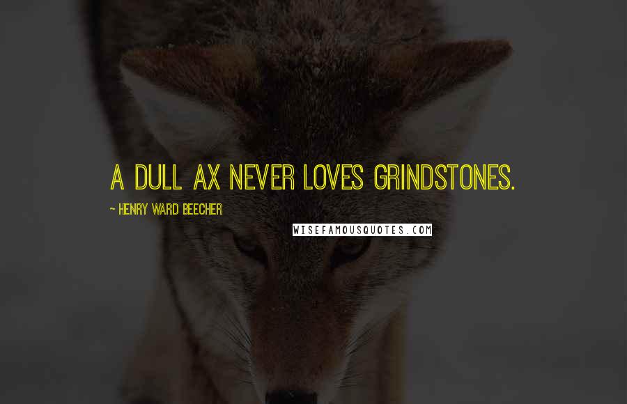 Henry Ward Beecher Quotes: A dull ax never loves grindstones.