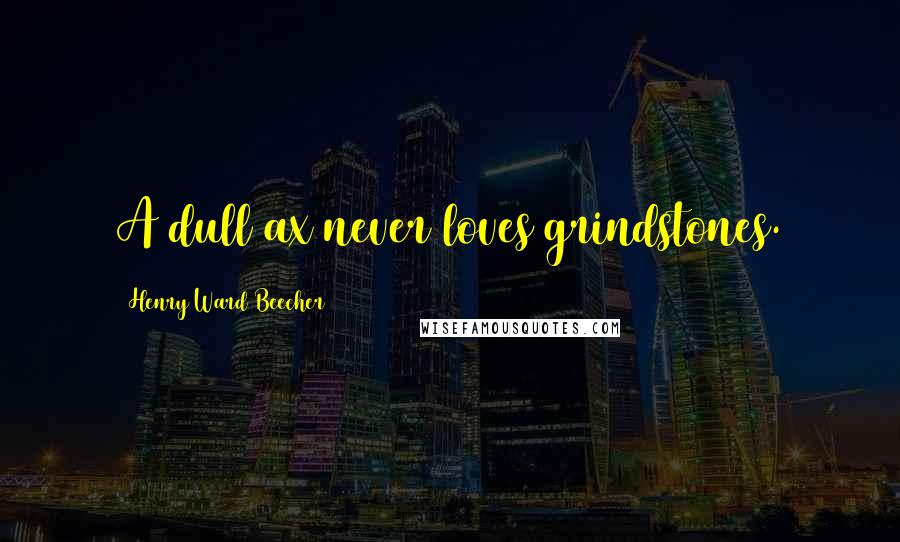 Henry Ward Beecher Quotes: A dull ax never loves grindstones.