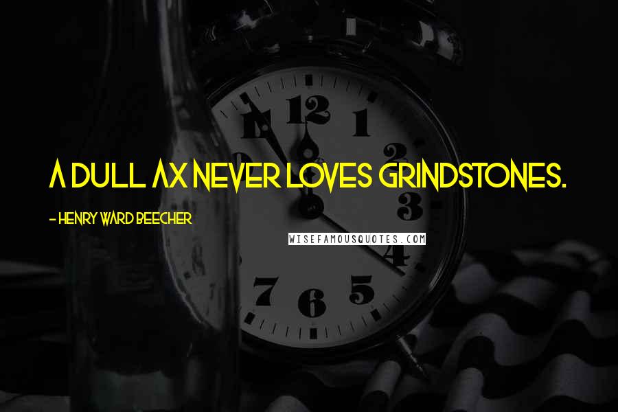 Henry Ward Beecher Quotes: A dull ax never loves grindstones.