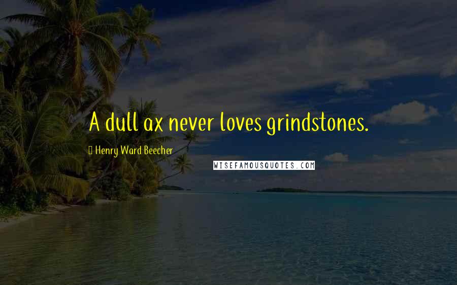 Henry Ward Beecher Quotes: A dull ax never loves grindstones.