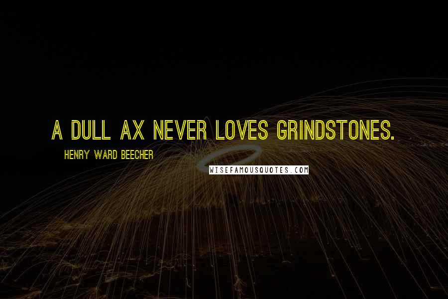 Henry Ward Beecher Quotes: A dull ax never loves grindstones.