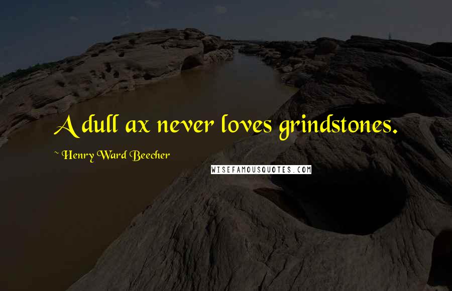 Henry Ward Beecher Quotes: A dull ax never loves grindstones.