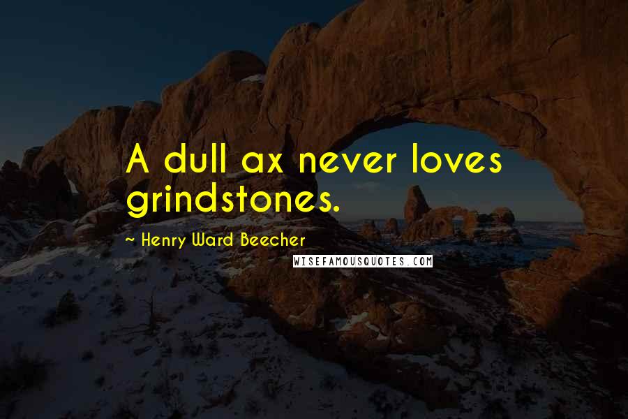 Henry Ward Beecher Quotes: A dull ax never loves grindstones.