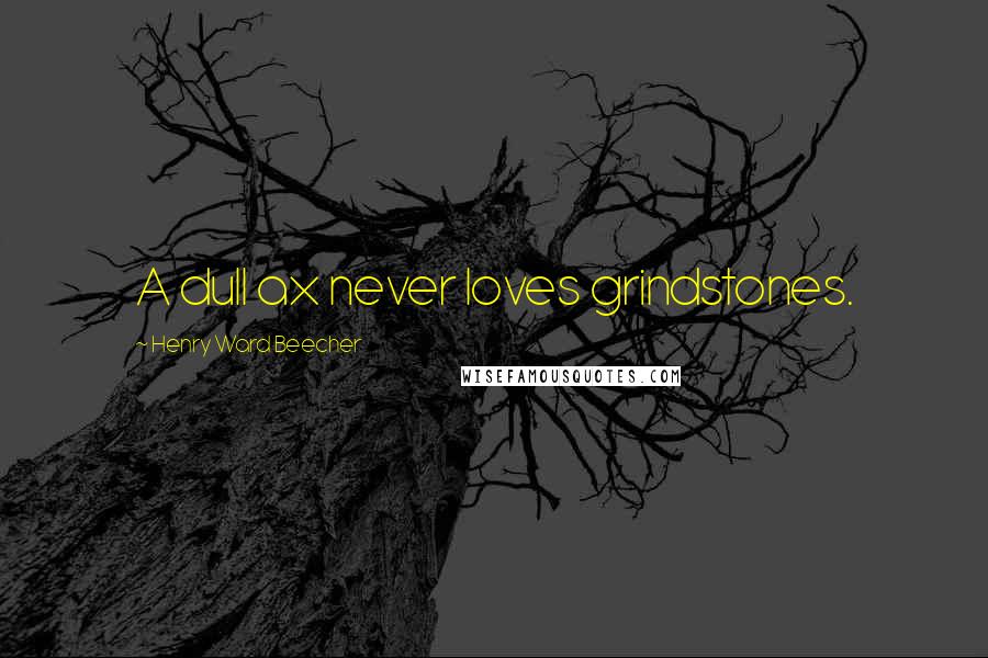 Henry Ward Beecher Quotes: A dull ax never loves grindstones.