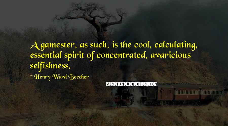 Henry Ward Beecher Quotes: A gamester, as such, is the cool, calculating, essential spirit of concentrated, avaricious selfishness.