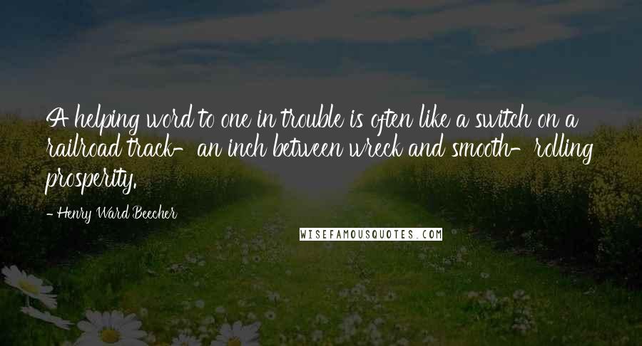 Henry Ward Beecher Quotes: A helping word to one in trouble is often like a switch on a railroad track-an inch between wreck and smooth-rolling prosperity.