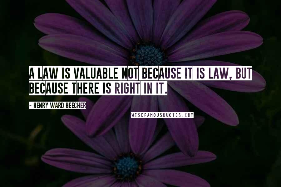 Henry Ward Beecher Quotes: A law is valuable not because it is law, but because there is right in it.