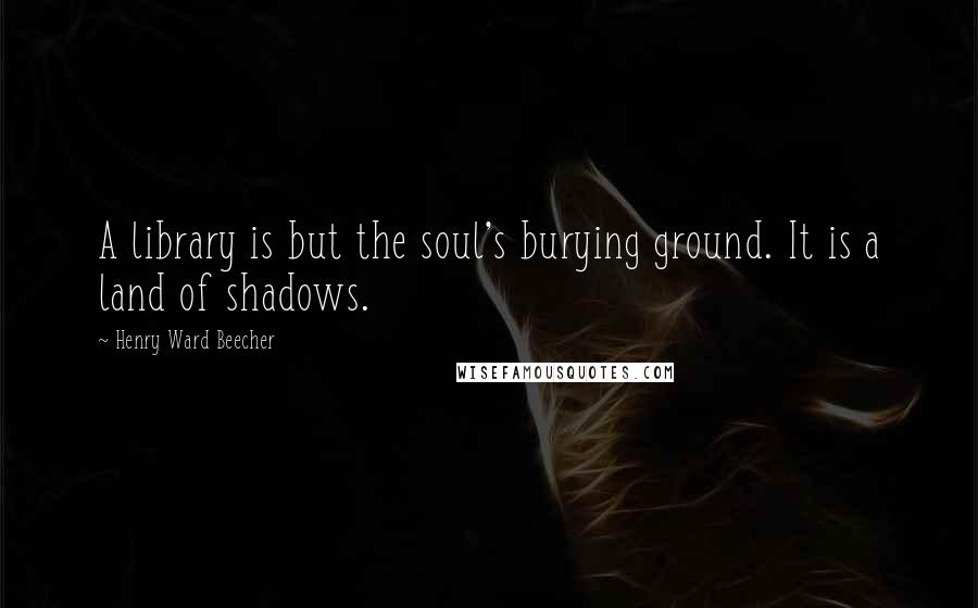 Henry Ward Beecher Quotes: A library is but the soul's burying ground. It is a land of shadows.