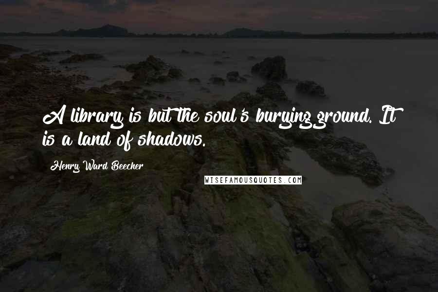 Henry Ward Beecher Quotes: A library is but the soul's burying ground. It is a land of shadows.