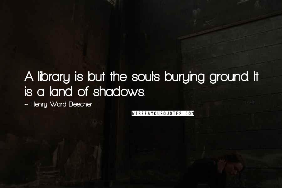 Henry Ward Beecher Quotes: A library is but the soul's burying ground. It is a land of shadows.