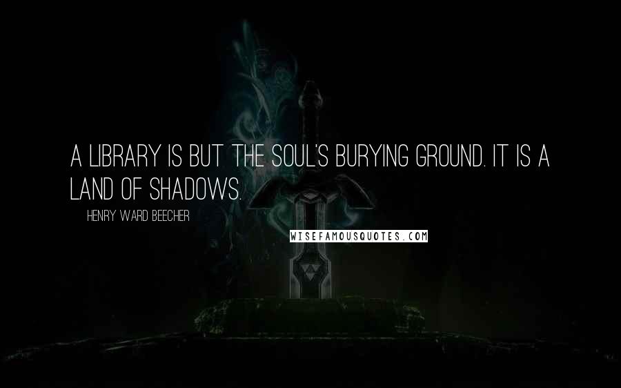 Henry Ward Beecher Quotes: A library is but the soul's burying ground. It is a land of shadows.