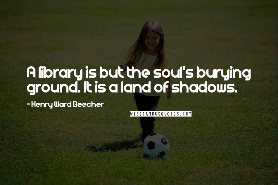 Henry Ward Beecher Quotes: A library is but the soul's burying ground. It is a land of shadows.