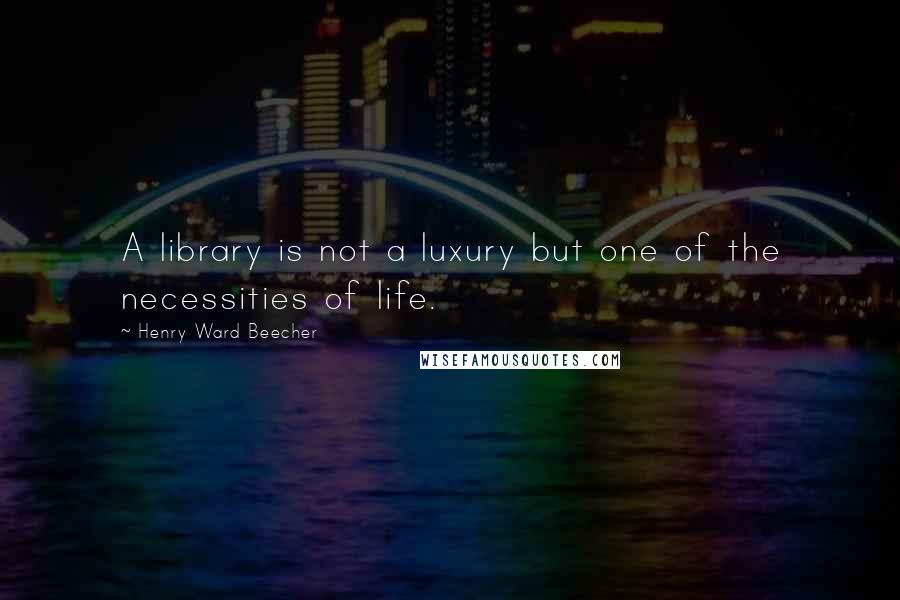 Henry Ward Beecher Quotes: A library is not a luxury but one of the necessities of life.