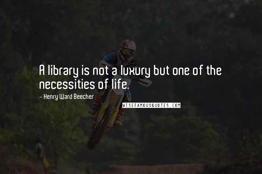 Henry Ward Beecher Quotes: A library is not a luxury but one of the necessities of life.