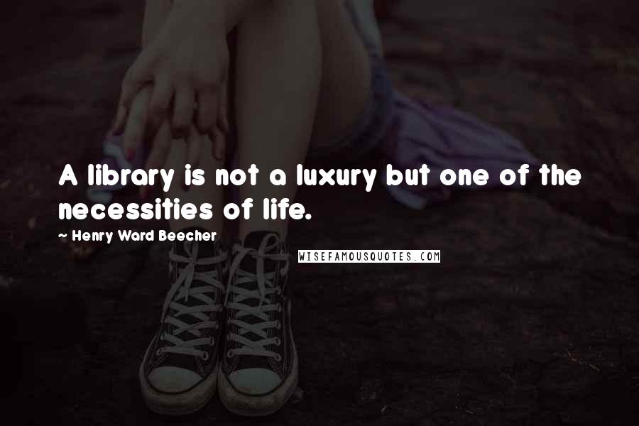 Henry Ward Beecher Quotes: A library is not a luxury but one of the necessities of life.