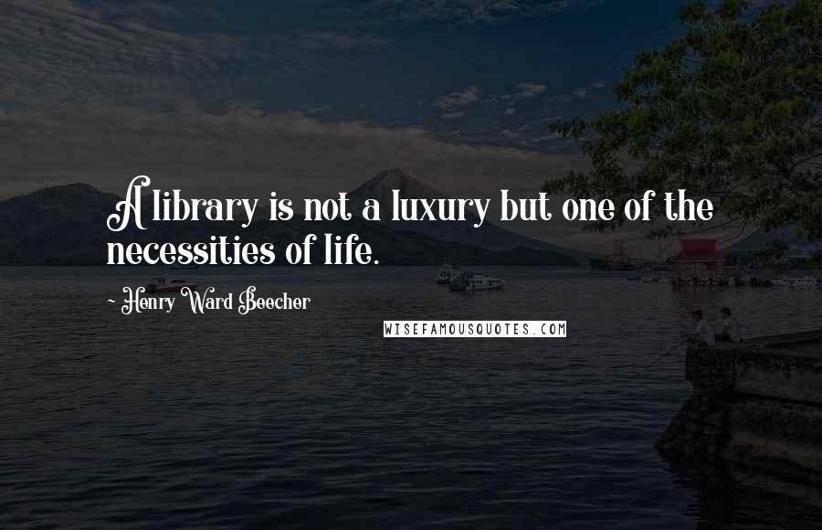 Henry Ward Beecher Quotes: A library is not a luxury but one of the necessities of life.