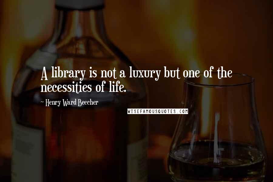 Henry Ward Beecher Quotes: A library is not a luxury but one of the necessities of life.