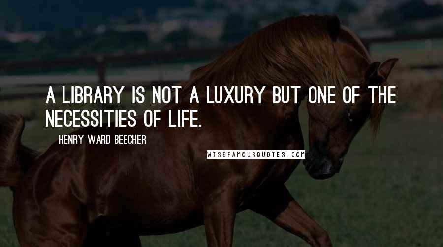 Henry Ward Beecher Quotes: A library is not a luxury but one of the necessities of life.