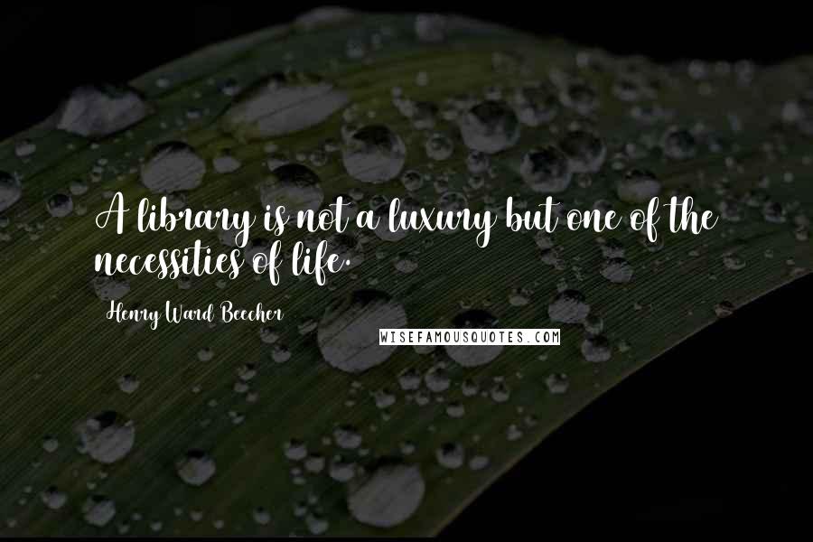 Henry Ward Beecher Quotes: A library is not a luxury but one of the necessities of life.