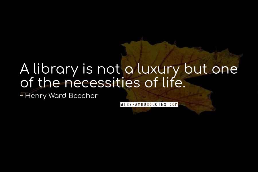 Henry Ward Beecher Quotes: A library is not a luxury but one of the necessities of life.