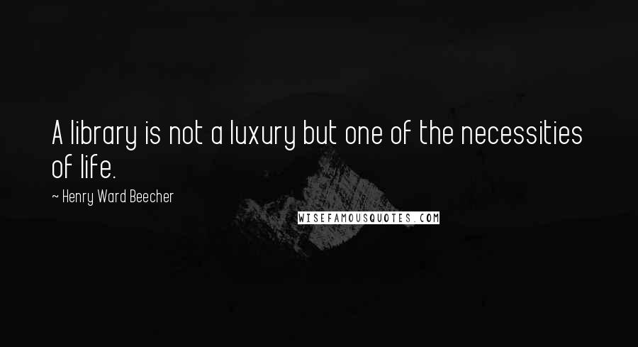 Henry Ward Beecher Quotes: A library is not a luxury but one of the necessities of life.