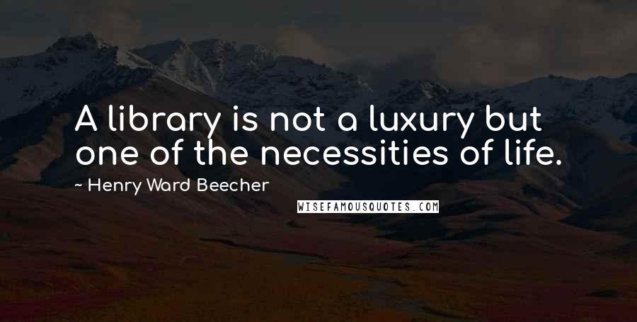 Henry Ward Beecher Quotes: A library is not a luxury but one of the necessities of life.