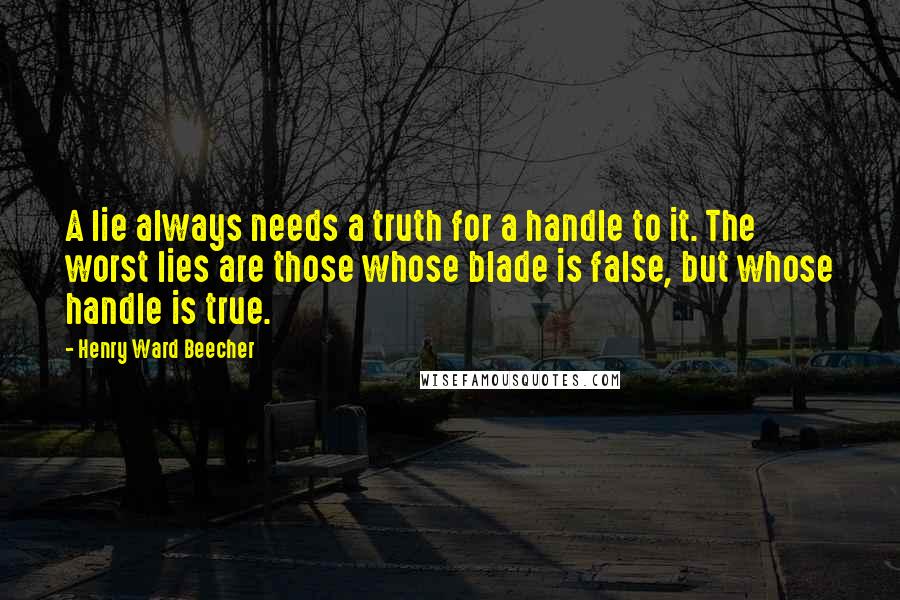 Henry Ward Beecher Quotes: A lie always needs a truth for a handle to it. The worst lies are those whose blade is false, but whose handle is true.