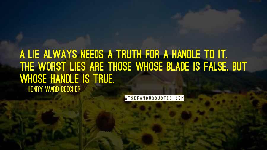 Henry Ward Beecher Quotes: A lie always needs a truth for a handle to it. The worst lies are those whose blade is false, but whose handle is true.