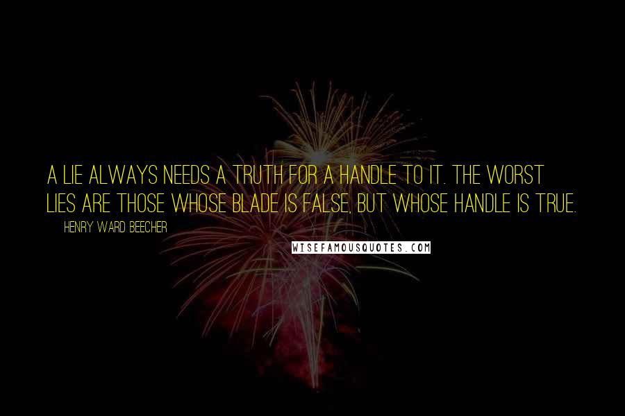 Henry Ward Beecher Quotes: A lie always needs a truth for a handle to it. The worst lies are those whose blade is false, but whose handle is true.
