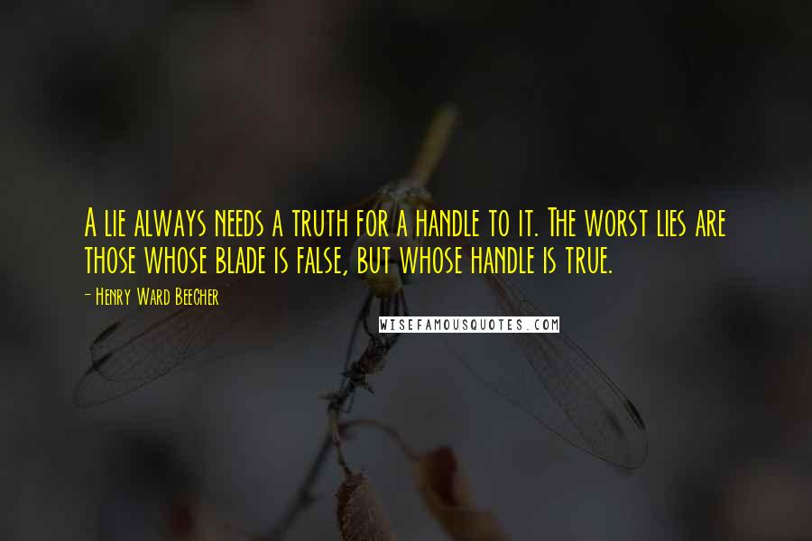 Henry Ward Beecher Quotes: A lie always needs a truth for a handle to it. The worst lies are those whose blade is false, but whose handle is true.