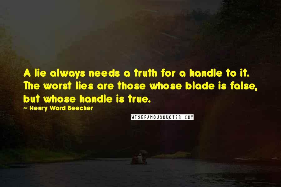 Henry Ward Beecher Quotes: A lie always needs a truth for a handle to it. The worst lies are those whose blade is false, but whose handle is true.