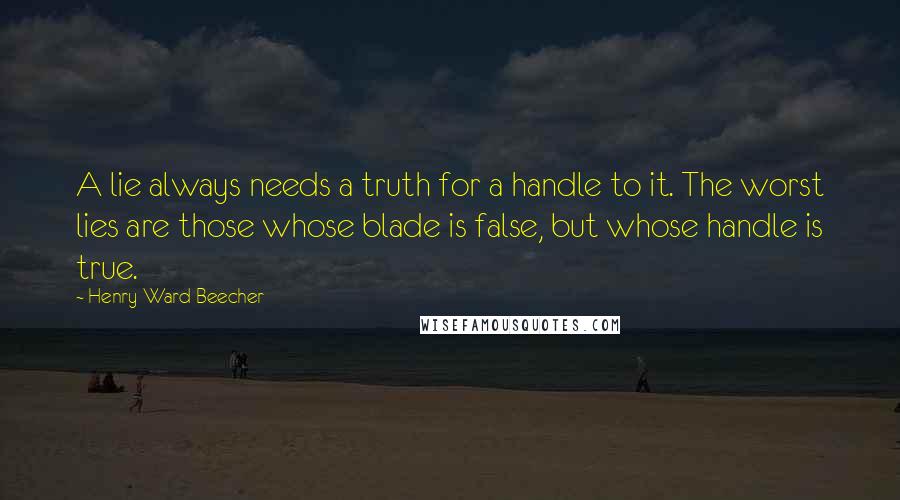 Henry Ward Beecher Quotes: A lie always needs a truth for a handle to it. The worst lies are those whose blade is false, but whose handle is true.