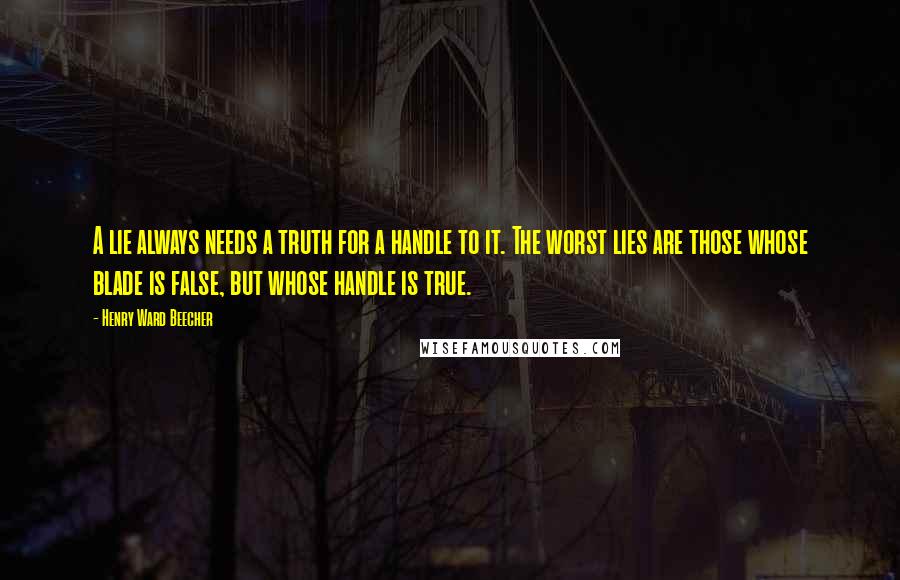 Henry Ward Beecher Quotes: A lie always needs a truth for a handle to it. The worst lies are those whose blade is false, but whose handle is true.