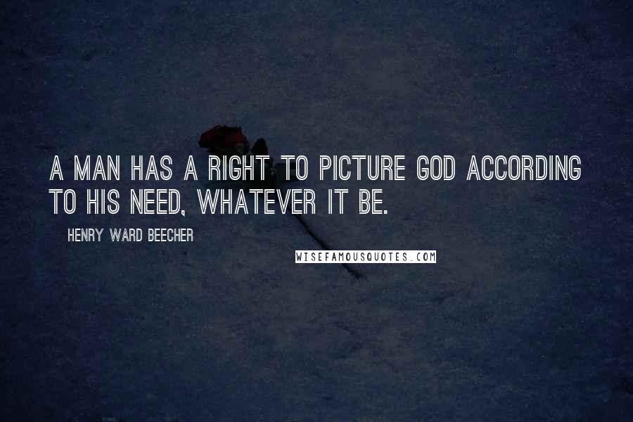 Henry Ward Beecher Quotes: A man has a right to picture God according to his need, whatever it be.