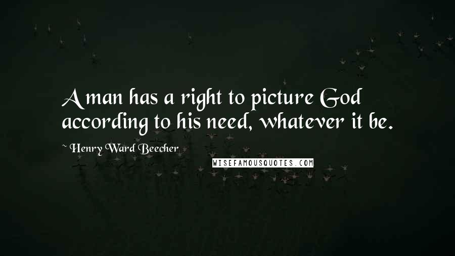 Henry Ward Beecher Quotes: A man has a right to picture God according to his need, whatever it be.