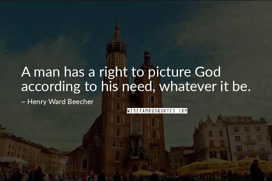 Henry Ward Beecher Quotes: A man has a right to picture God according to his need, whatever it be.