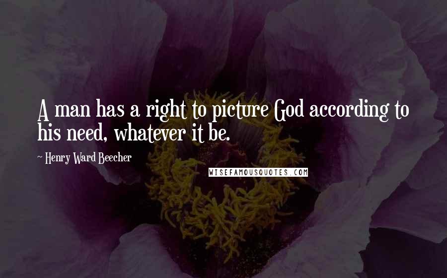 Henry Ward Beecher Quotes: A man has a right to picture God according to his need, whatever it be.