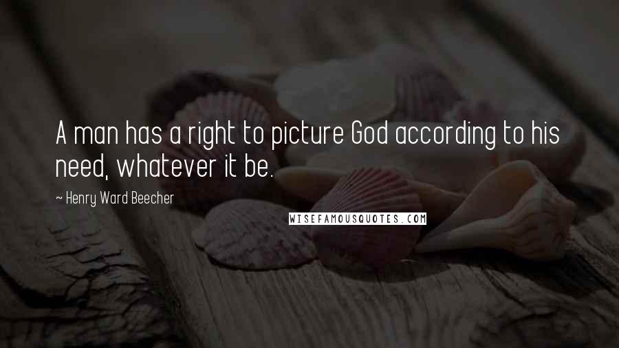 Henry Ward Beecher Quotes: A man has a right to picture God according to his need, whatever it be.