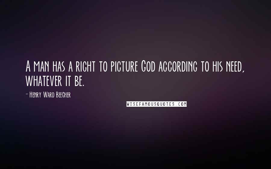 Henry Ward Beecher Quotes: A man has a right to picture God according to his need, whatever it be.