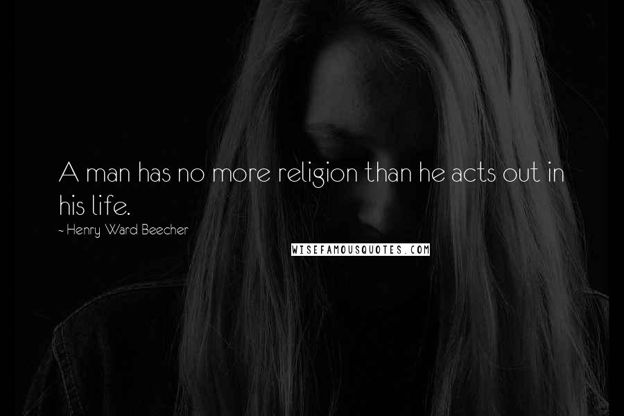 Henry Ward Beecher Quotes: A man has no more religion than he acts out in his life.