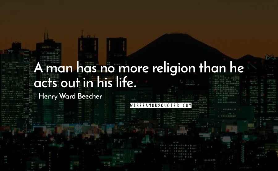 Henry Ward Beecher Quotes: A man has no more religion than he acts out in his life.