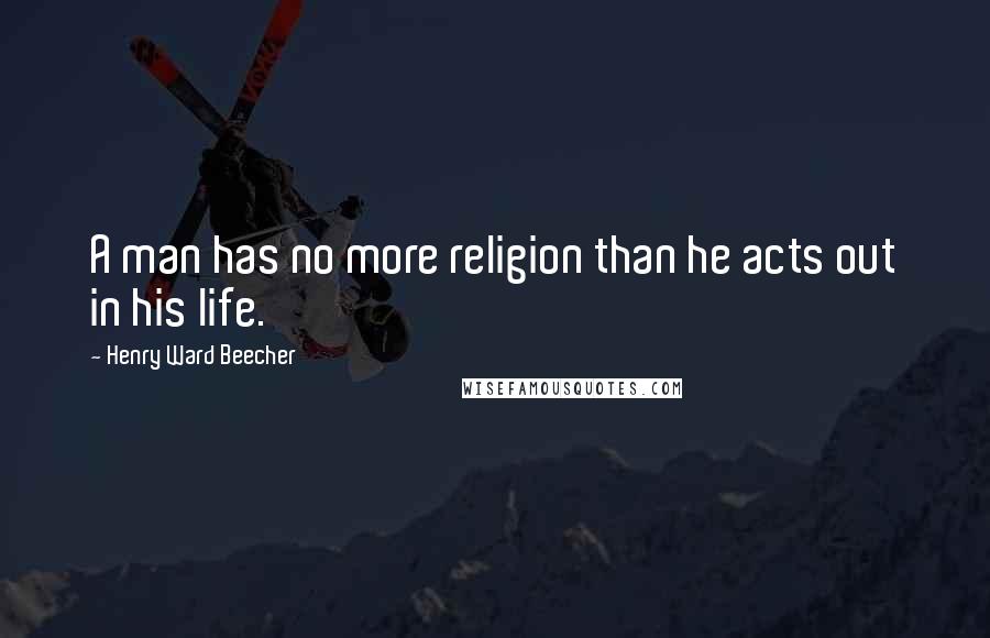 Henry Ward Beecher Quotes: A man has no more religion than he acts out in his life.