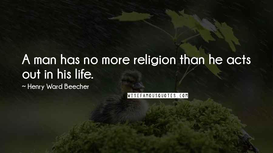 Henry Ward Beecher Quotes: A man has no more religion than he acts out in his life.