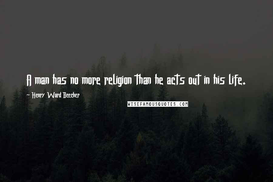 Henry Ward Beecher Quotes: A man has no more religion than he acts out in his life.