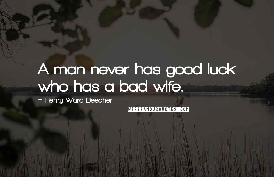 Henry Ward Beecher Quotes: A man never has good luck who has a bad wife.