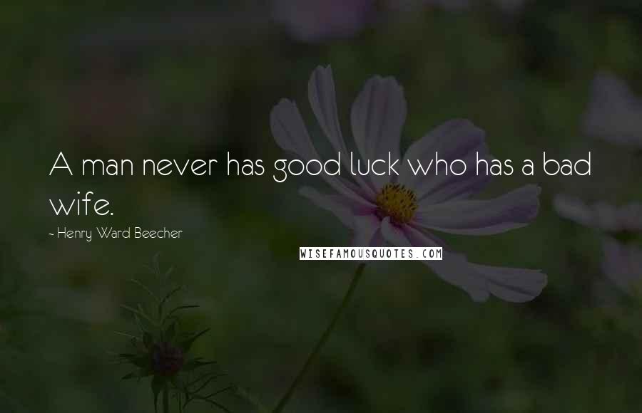 Henry Ward Beecher Quotes: A man never has good luck who has a bad wife.