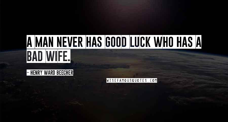 Henry Ward Beecher Quotes: A man never has good luck who has a bad wife.