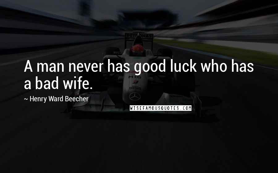 Henry Ward Beecher Quotes: A man never has good luck who has a bad wife.